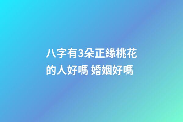八字有3朵正緣桃花的人好嗎 婚姻好嗎